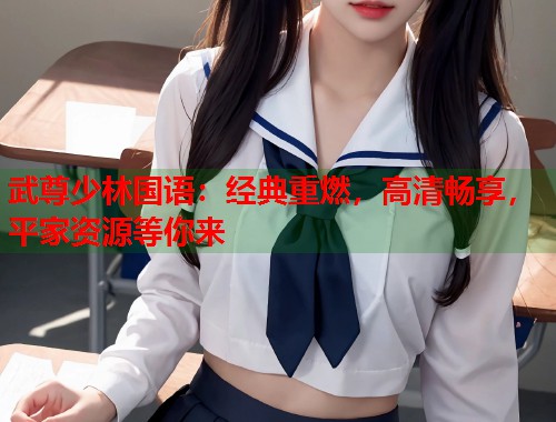 武尊少林国语：经典重燃，高清畅享，平家资源等你来
