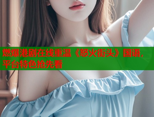 燃爆港剧在线重温《怒火街头》国语，平台特色抢先看