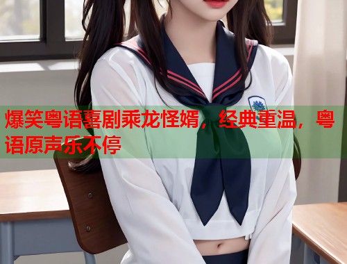 爆笑粤语喜剧乘龙怪婿，经典重温，粤语原声乐不停