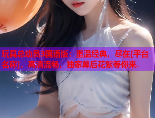 玩具总动员3国语版：重温经典，尽在[平台名称]，高清流畅，独家幕后花絮等你来.