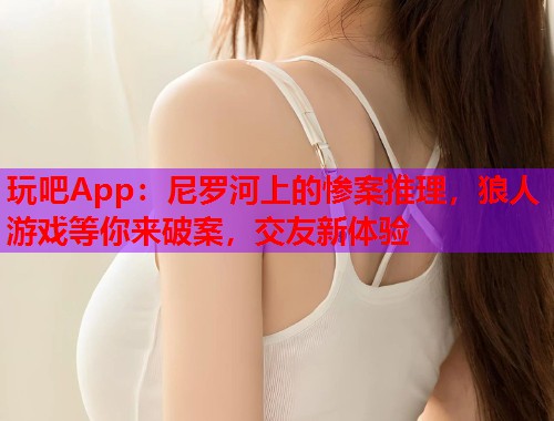 玩吧App：尼罗河上的惨案推理，狼人游戏等你来破案，交友新体验