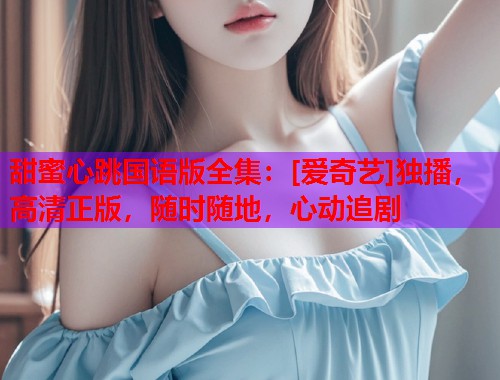 甜蜜心跳国语版全集：[爱奇艺]独播，高清正版，随时随地，心动追剧