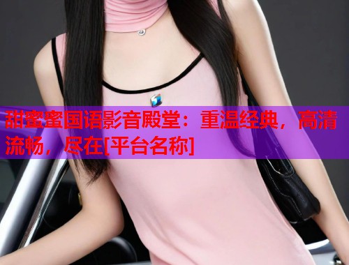 甜蜜蜜国语影音殿堂：重温经典，高清流畅，尽在[平台名称]