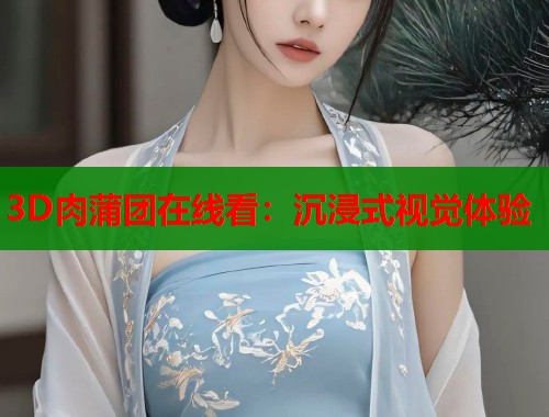 3D肉蒲团在线看：沉浸式视觉体验