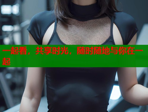 一起看，共享时光，随时随地与你在一起