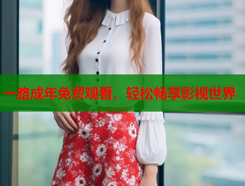 一路成年免费观看，轻松畅享影视世界