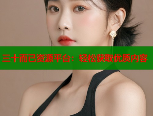 三十而已资源平台：轻松获取优质内容