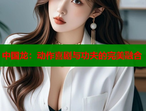 中国龙：动作喜剧与功夫的完美融合