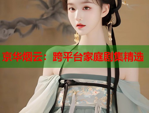 京华烟云：跨平台家庭剧集精选