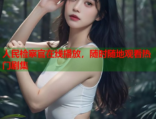 人民检察官在线播放，随时随地观看热门剧集