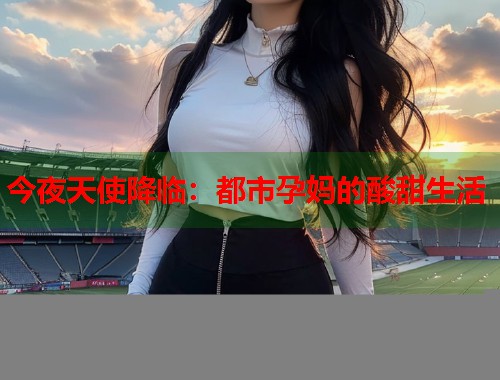 今夜天使降临：都市孕妈的酸甜生活