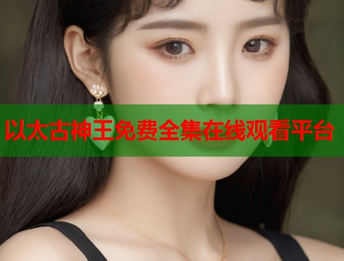 以太古神王免费全集在线观看平台
