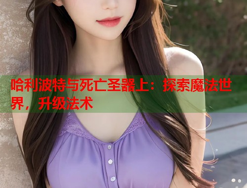 哈利波特与死亡圣器上：探索魔法世界，升级法术