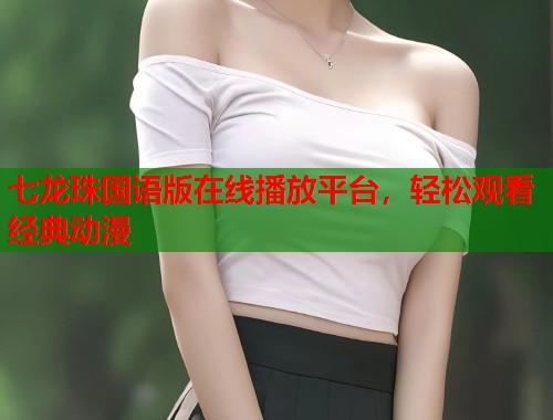 七龙珠国语版在线播放平台，轻松观看经典动漫