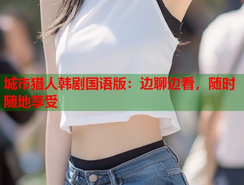 城市猎人韩剧国语版：边聊边看，随时随地享受