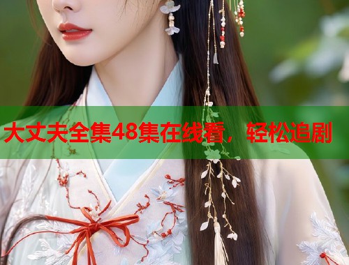 大丈夫全集48集在线看，轻松追剧
