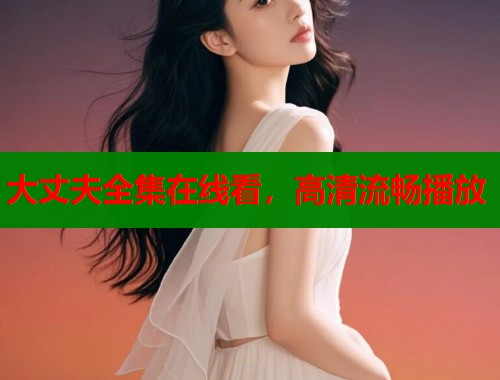 大丈夫全集在线看,高清流畅播放 大丈夫全集在线看,高清流畅播放
