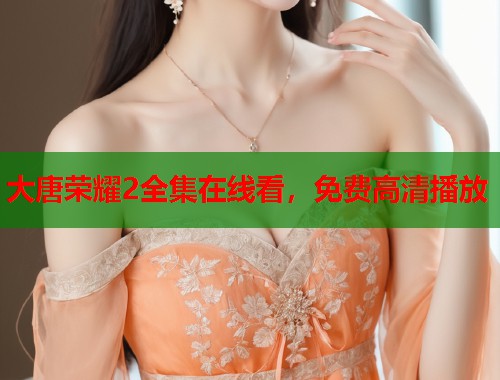 大唐荣耀2全集在线看,免费高清播放 大唐荣耀2全集在线看,免费高清播放