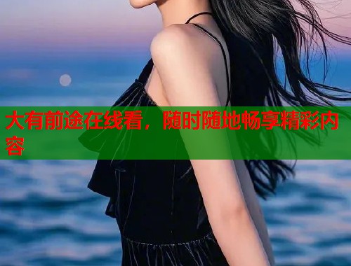 大有前途在线看,随时随地畅享精彩内容 大有前途在线看,随时随地畅享精彩内容