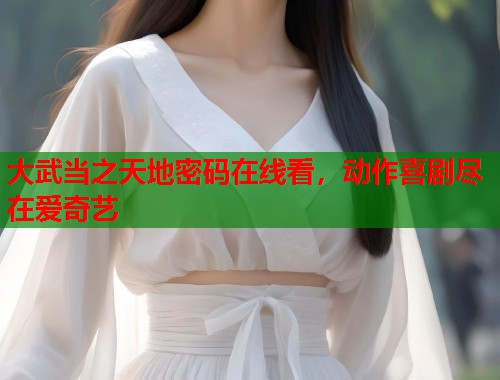 大武当之天地密码在线看，动作喜剧尽在爱奇艺