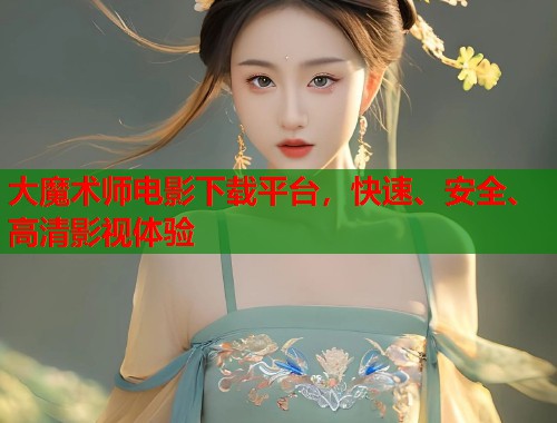 大魔术师电影下载平台，快速、安全、高清影视体验