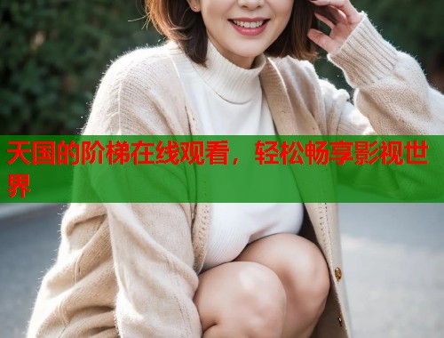 天国的阶梯在线观看,轻松畅享影视世界 天国的阶梯在线观看,轻松畅享影视世界