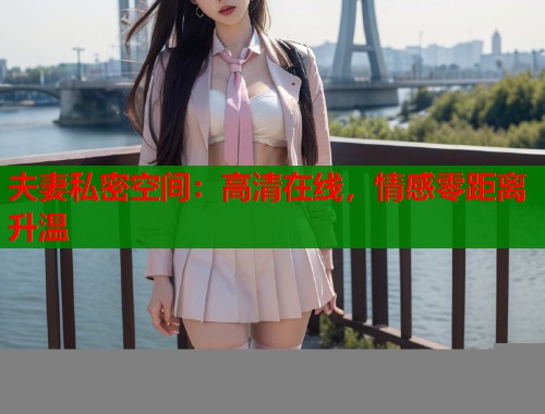 夫妻私密空间：高清在线，情感零距离升温