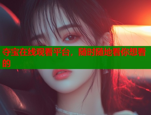 夺宝在线观看平台,随时随地看你想看的 夺宝在线观看平台,随时随地看你想看的