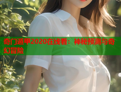 奇门遁甲2020在线看：神秘预测与奇幻冒险