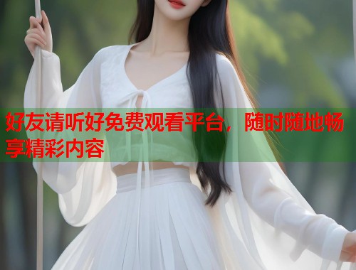 好友请听好免费观看平台，随时随地畅享精彩内容