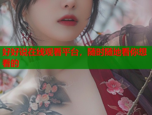 好好说在线观看平台,随时随地看你想看的 好好说在线观看平台,随时随地看你想看的