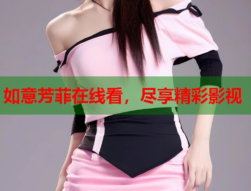 如意芳菲在线看，尽享精彩影视