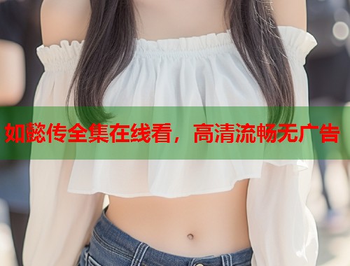如懿传全集在线看,高清流畅无广告 如懿传全集在线看,高清流畅无广告