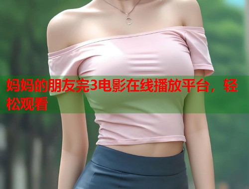 妈妈的朋友完3电影在线播放平台,轻松观看 妈妈的朋友完3电影在线播放平台,轻松观看