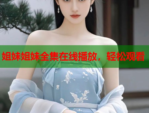 姐妹姐妹全集在线播放,轻松观看 姐妹姐妹全集在线播放,轻松观看