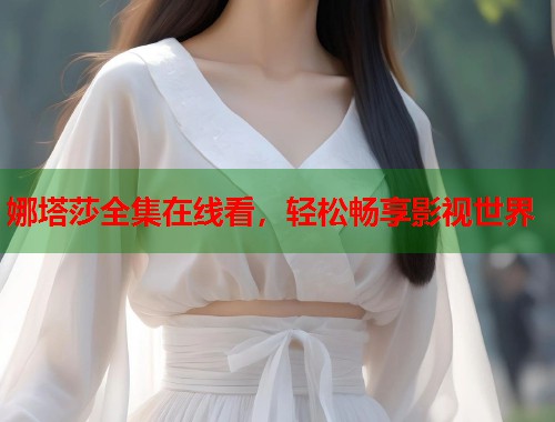 娜塔莎全集在线看,轻松畅享影视世界 娜塔莎全集在线看,轻松畅享影视世界