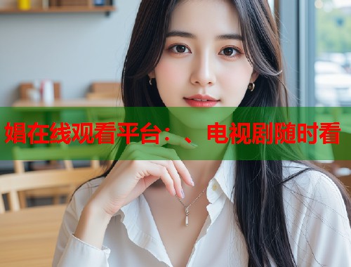 娼在线观看平台：、电视剧随时看