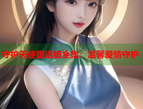 守护天使国语版全集:温馨爱情守护 守护天使国语版全集:温馨爱情守护