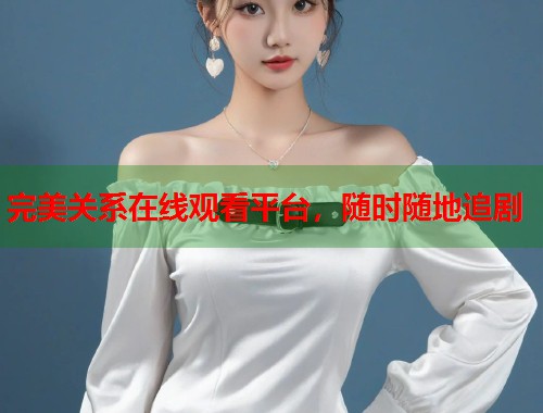 完美关系在线观看平台,随时随地追剧 完美关系在线观看平台,随时随地追剧