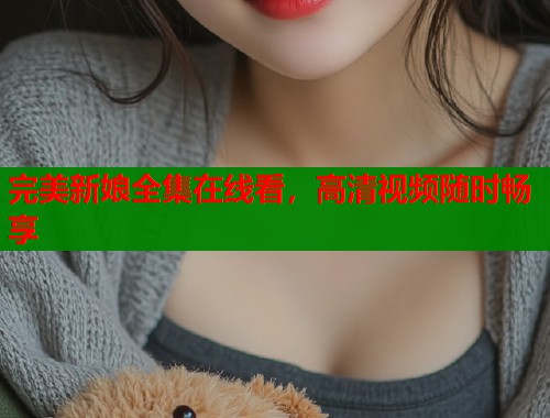 完美新娘全集在线看,高清视频随时畅享 完美新娘全集在线看,高清视频随时畅享