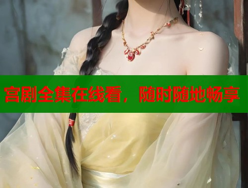 宫剧全集在线看,随时随地畅享 宫剧全集在线看,随时随地畅享