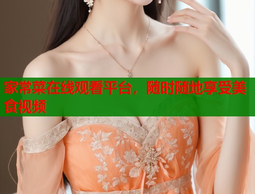 家常菜在线观看平台,随时随地享受美食视频 家常菜在线观看平台,随时随地享受美食视频