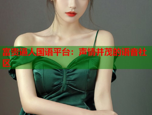 富贵逼人国语平台:声情并茂的语音社区 富贵逼人国语平台:声情并茂的语音社区