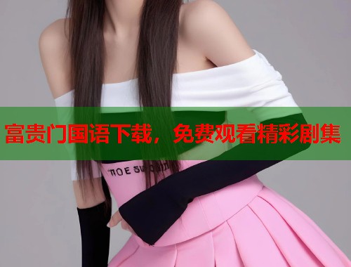 富贵门国语下载,免费观看精彩剧集 富贵门国语下载,免费观看精彩剧集