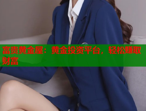 富贵黄金屋:黄金投资平台,轻松赚取财富 富贵黄金屋:黄金投资平台,轻松赚取财富