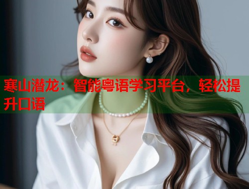 寒山潜龙:智能粤语学习平台,轻松提升口语 寒山潜龙:智能粤语学习平台,轻松提升口语