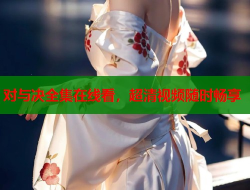 对与决全集在线看,超清视频随时畅享 对与决全集在线看,超清视频随时畅享