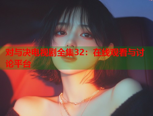 对与决电视剧全集32:在线观看与讨论平台 对与决电视剧全集32:在线观看与讨论平台