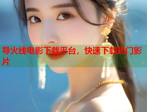 导火线电影下载平台,快速下载热门影片 导火线电影下载平台,快速下载热门影片