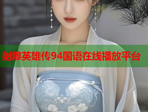 射雕英雄传94国语在线播放平台 射雕英雄传94国语在线播放平台